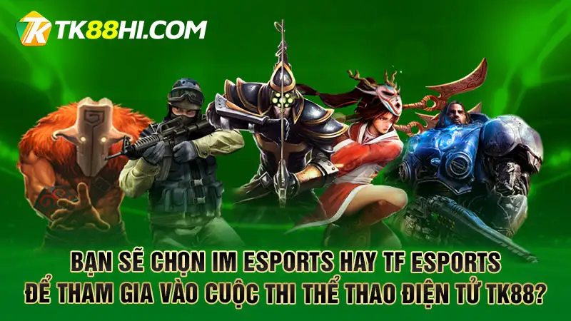 Bạn sẽ chọn IM Esports hay TF Esports để tham gia vào cuộc thi thể thao điện tử TK88?