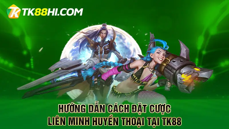 Hướng dẫn cách đặt cược Liên Minh Huyền Thoại tại TK88