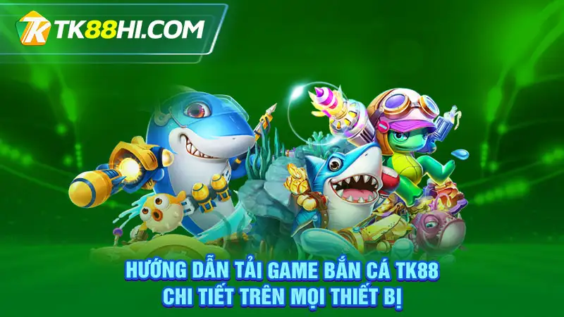 Hướng dẫn tải game bắn cá TK88 chi tiết trên mọi thiết bị