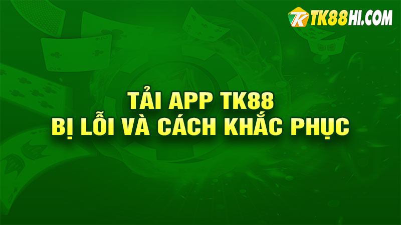 Tải app Tk88 bị lỗi và cách khắc phục