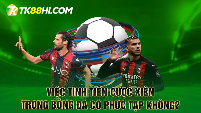 Việc tính tiền cược xiên trong bóng đá có phức tạp không?